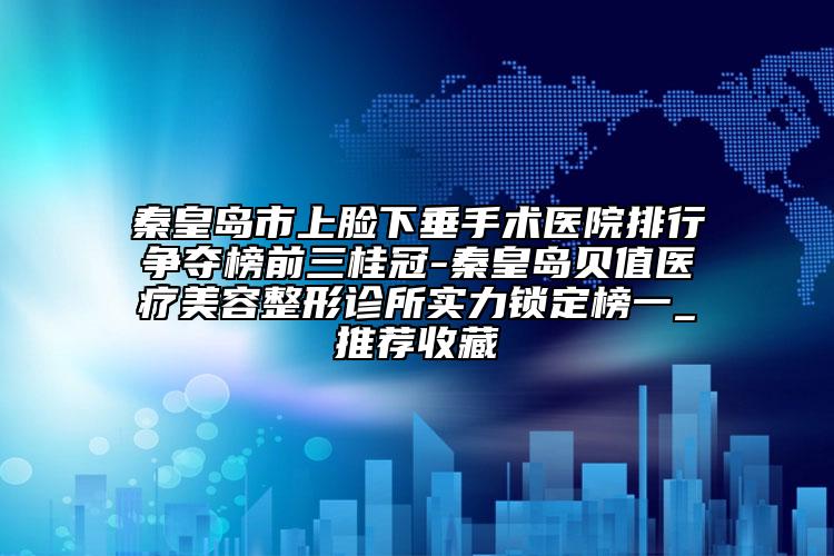 秦皇島市上臉下垂手術(shù)醫(yī)院排行爭(zhēng)奪榜前三桂冠-秦皇島貝值醫(yī)療美容整形診所實(shí)力鎖定榜一_推薦收藏