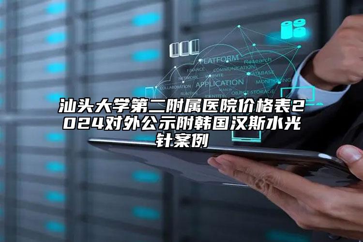 汕頭大學(xué)第二附屬醫(yī)院價(jià)格表2024對(duì)外公示附韓國(guó)漢斯水光針案例