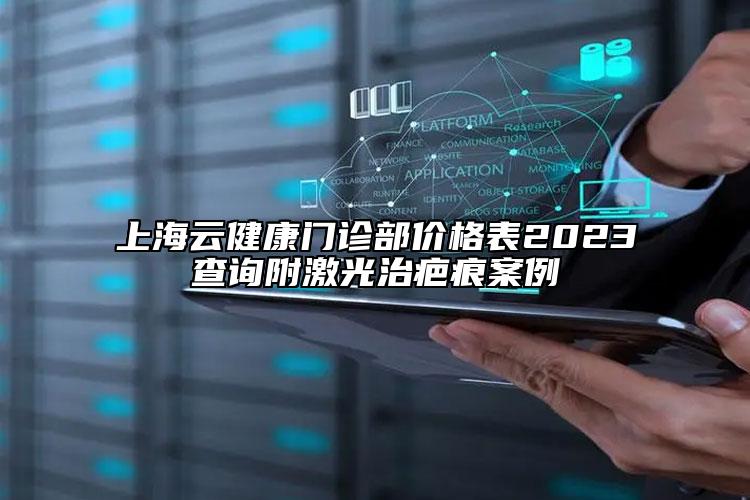 上海云健康門診部價格表2023查詢附激光治疤痕案例