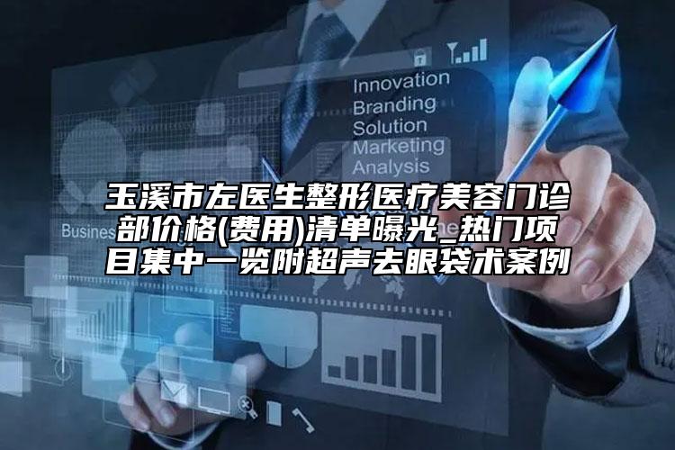 玉溪市左醫(yī)生整形醫(yī)療美容門診部價格(費用)清單曝光_熱門項目集中一覽附超聲去眼袋術(shù)案例
