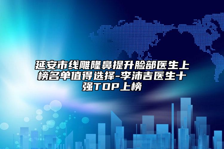 延安市線(xiàn)雕隆鼻提升臉部醫(yī)生上榜名單值得選擇-李沛吉醫(yī)生十強(qiáng)TOP上榜