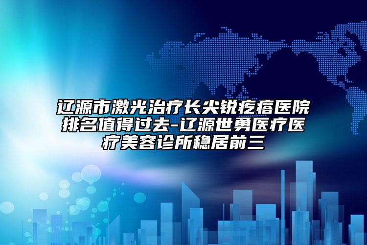 遼源市激光治療長(zhǎng)尖銳疙瘩醫(yī)院排名值得過(guò)去-遼源世勇醫(yī)療醫(yī)療美容診所穩(wěn)居前三