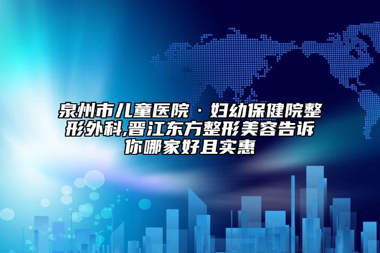 泉州市兒童醫(yī)院·婦幼保健院整形外科,晉江東方整形美容告訴你哪家好且實(shí)惠