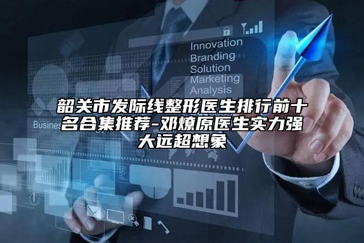 韶關(guān)市發(fā)際線整形醫(yī)生排行前十名合集推薦-鄧燎原醫(yī)生實(shí)力強(qiáng)大遠(yuǎn)超想象