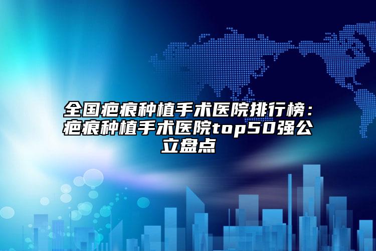 全國疤痕種植手術醫(yī)院排行榜：疤痕種植手術醫(yī)院top50強公立盤點