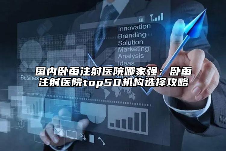 國內(nèi)臥蠶注射醫(yī)院哪家強(qiáng)：臥蠶注射醫(yī)院top50機(jī)構(gòu)選擇攻略