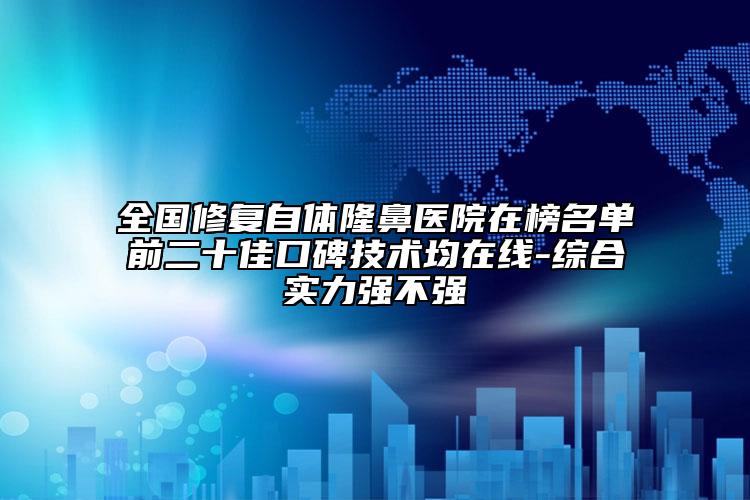全國(guó)修復(fù)自體隆鼻醫(yī)院在榜名單前二十佳口碑技術(shù)均在線-綜合實(shí)力強(qiáng)不強(qiáng)