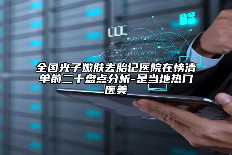 全國(guó)光子嫩膚去胎記醫(yī)院在榜清單前二十盤點(diǎn)分析-是當(dāng)?shù)責(zé)衢T醫(yī)美