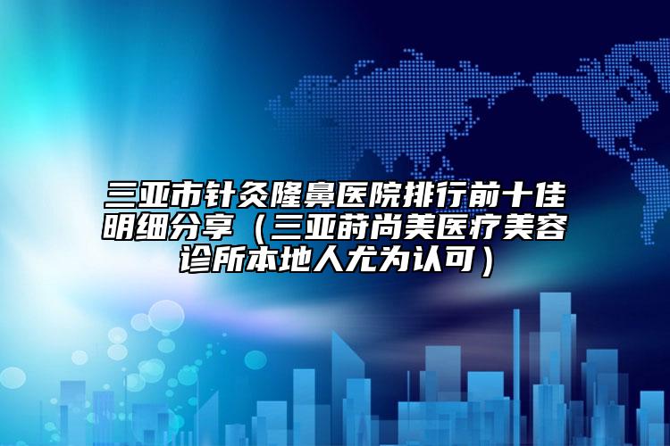 三亞市針灸隆鼻醫(yī)院排行前十佳明細(xì)分享（三亞蒔尚美醫(yī)療美容診所本地人尤為認(rèn)可）