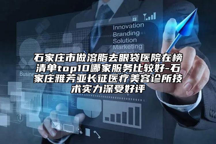 石家莊市做溶脂去眼袋醫(yī)院在榜清單top10哪家服務(wù)比較好-石家莊雅芳亞長(zhǎng)征醫(yī)療美容診所技術(shù)實(shí)力深受好評(píng)