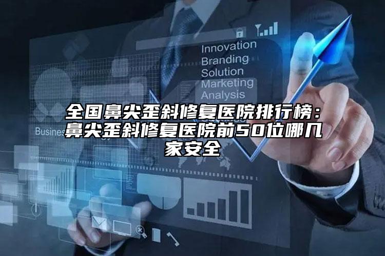 全國鼻尖歪斜修復(fù)醫(yī)院排行榜：鼻尖歪斜修復(fù)醫(yī)院前50位哪幾家安全
