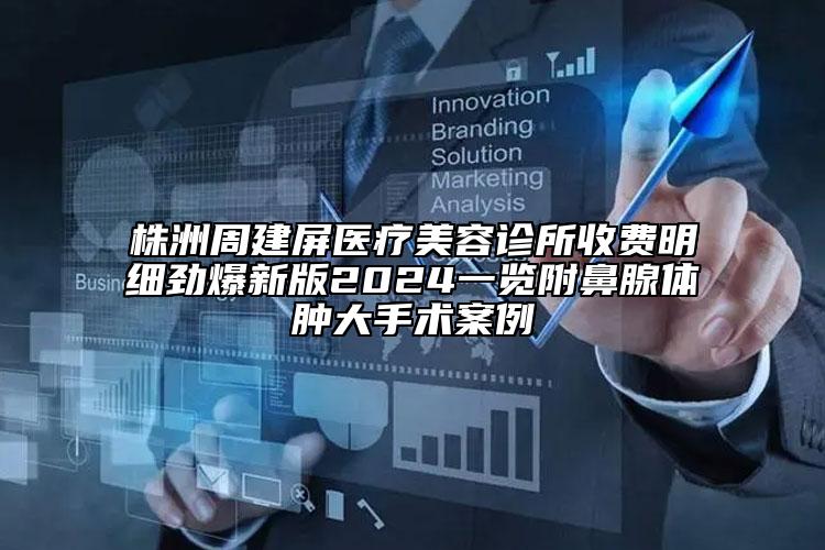 株洲周建屏醫(yī)療美容診所收費(fèi)明細(xì)勁爆新版2024一覽附鼻腺體腫大手術(shù)案例