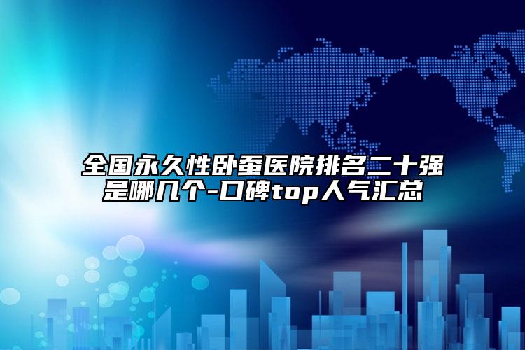 全國永久性臥蠶醫(yī)院排名二十強是哪幾個-口碑top人氣匯總