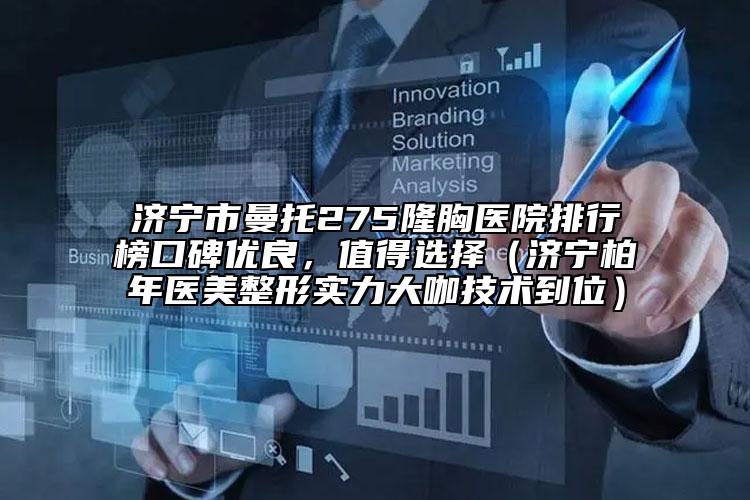 濟(jì)寧市曼托275隆胸醫(yī)院排行榜口碑優(yōu)良，值得選擇（濟(jì)寧柏年醫(yī)美整形實力大咖技術(shù)到位）