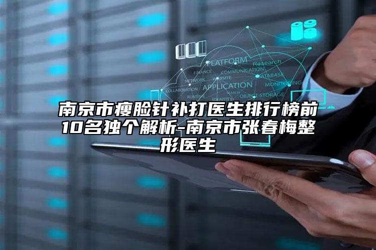 南京市瘦臉針補打醫(yī)生排行榜前10名獨個解析-南京市張春梅整形醫(yī)生