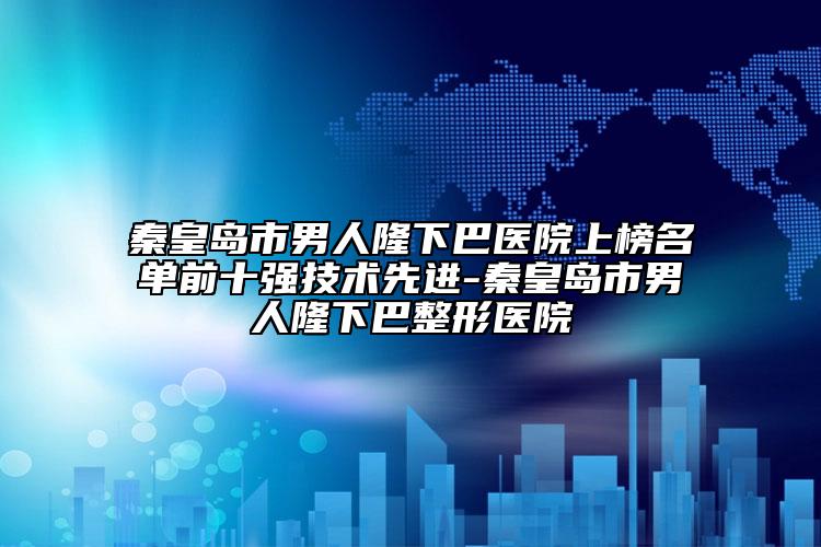 秦皇島市男人隆下巴醫(yī)院上榜名單前十強技術(shù)先進-秦皇島市男人隆下巴整形醫(yī)院