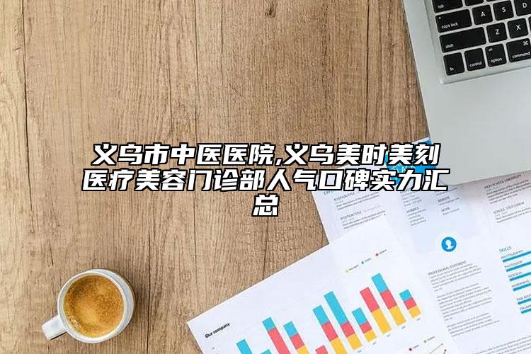 義烏市中醫(yī)醫(yī)院,義烏美時美刻醫(yī)療美容門診部人氣口碑實力匯總