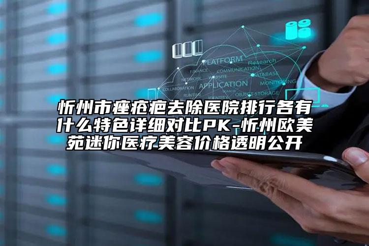 忻州市痤瘡疤去除醫(yī)院排行各有什么特色詳細對比PK-忻州歐美苑迷你醫(yī)療美容價格透明公開
