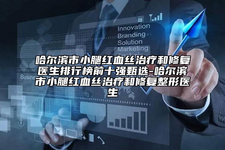 哈爾濱市小腿紅血絲治療和修復(fù)醫(yī)生排行榜前十強甄選-哈爾濱市小腿紅血絲治療和修復(fù)整形醫(yī)生