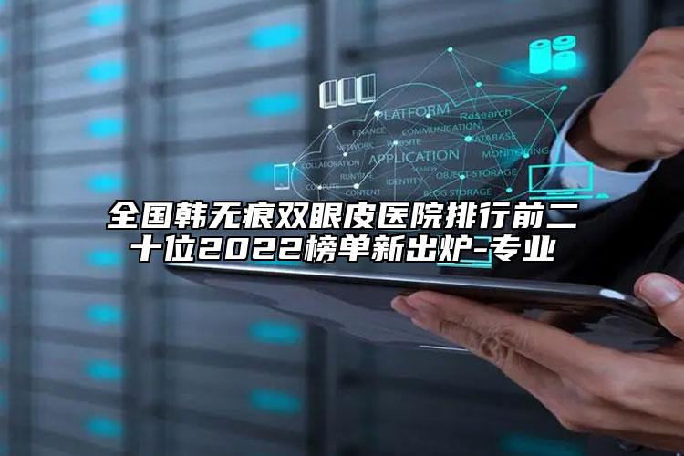 全國韓無痕雙眼皮醫(yī)院排行前二十位2022榜單新出爐-專業(yè)