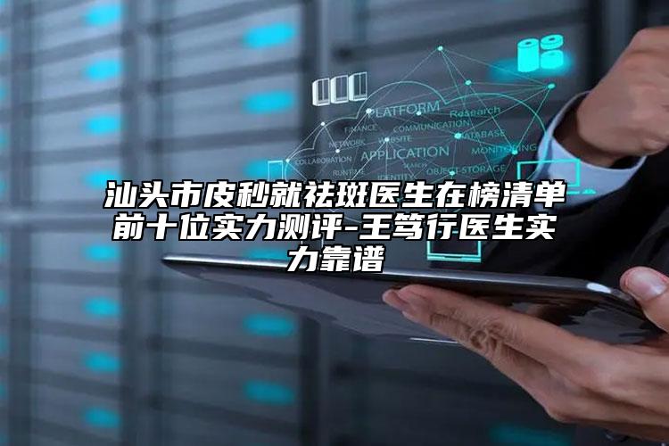 汕頭市皮秒就祛斑醫(yī)生在榜清單前十位實(shí)力測評-王篤行醫(yī)生實(shí)力靠譜