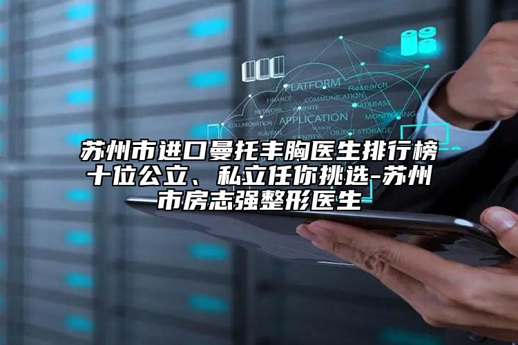 蘇州市進口曼托豐胸醫(yī)生排行榜十位公立、私立任你挑選-蘇州市房志強整形醫(yī)生