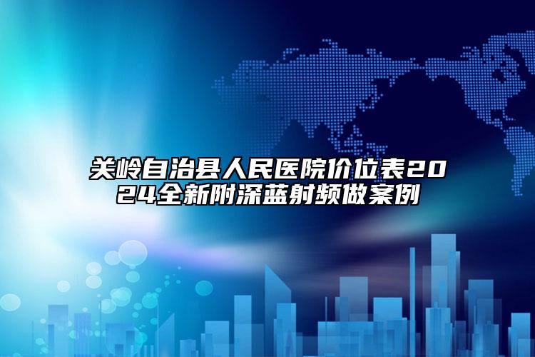 關(guān)嶺自治縣人民醫(yī)院價(jià)位表2024全新附深藍(lán)射頻做案例