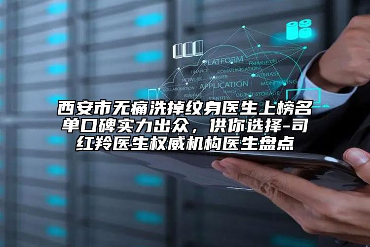 西安市無痛洗掉紋身醫(yī)生上榜名單口碑實力出眾，供你選擇-司紅羚醫(yī)生權威機構醫(yī)生盤點