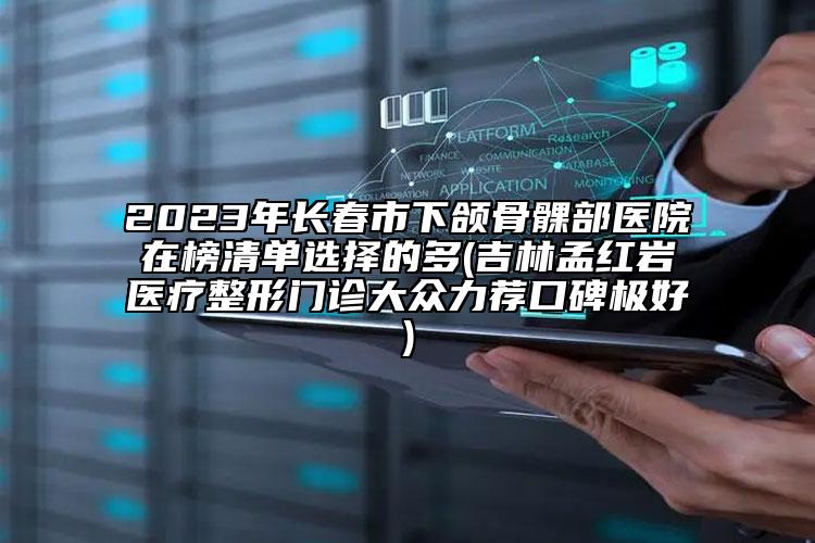 2023年長春市下頜骨髁部醫(yī)院在榜清單選擇的多(吉林孟紅巖醫(yī)療整形門診大眾力薦口碑極好)