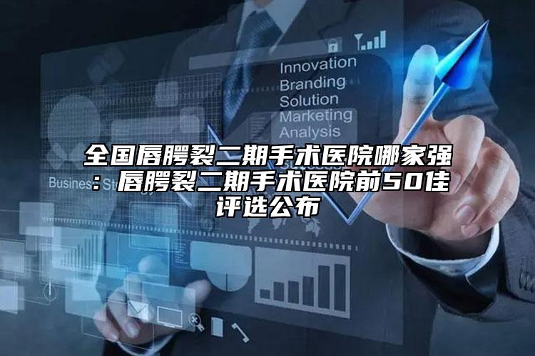 全國唇腭裂二期手術醫(yī)院哪家強：唇腭裂二期手術醫(yī)院前50佳評選公布