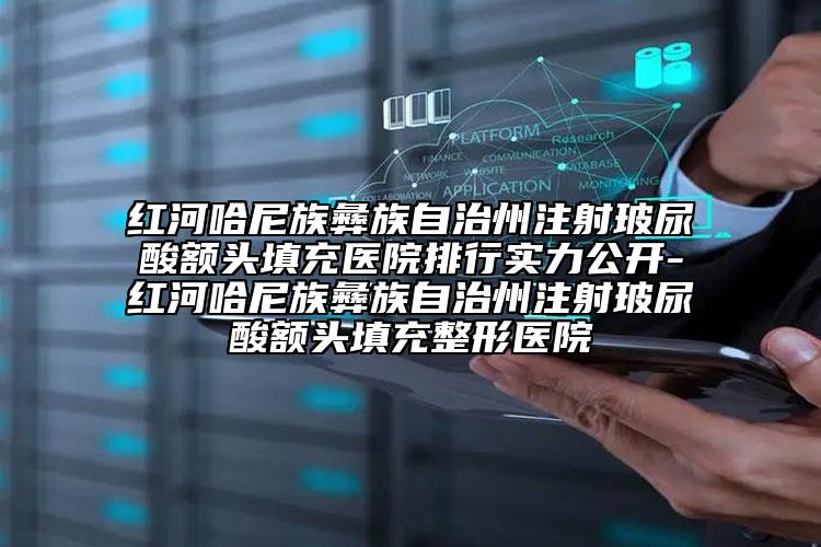 紅河哈尼族彝族自治州注射玻尿酸額頭填充醫(yī)院排行實(shí)力公開(kāi)-紅河哈尼族彝族自治州注射玻尿酸額頭填充整形醫(yī)院