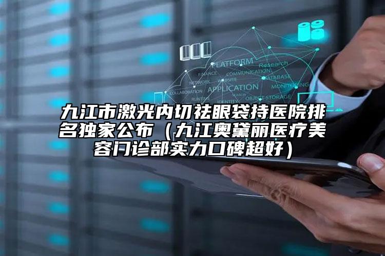 九江市激光內(nèi)切祛眼袋持醫(yī)院排名獨家公布（九江奧黛麗醫(yī)療美容門診部實力口碑超好）