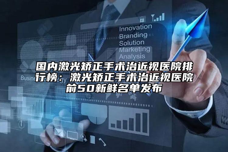 國內(nèi)激光矯正手術(shù)治近視醫(yī)院排行榜：激光矯正手術(shù)治近視醫(yī)院前50新鮮名單發(fā)布