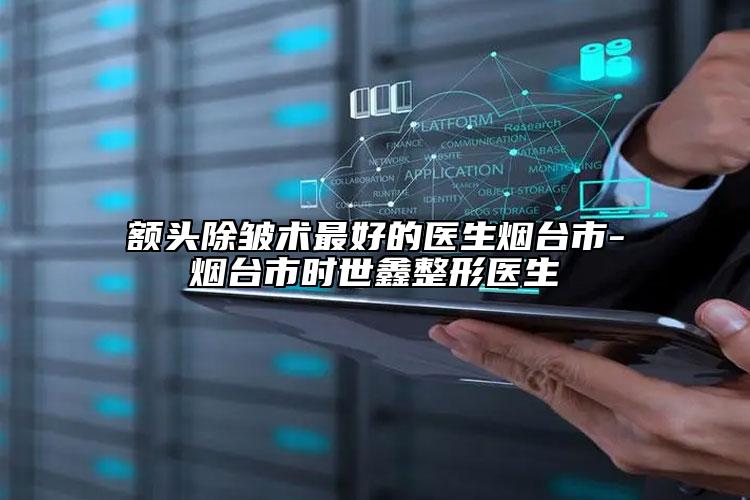 額頭除皺術(shù)最好的醫(yī)生煙臺市-煙臺市時世鑫整形醫(yī)生