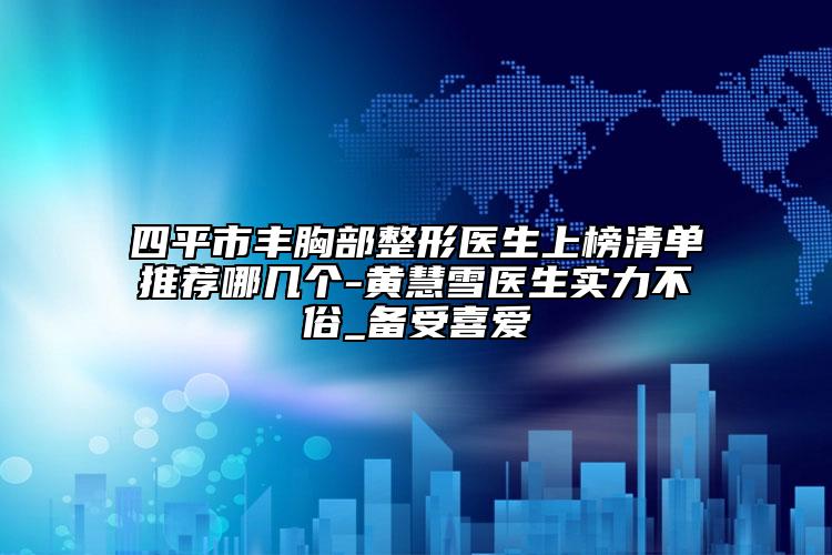 四平市豐胸部整形醫(yī)生上榜清單推薦哪幾個(gè)-黃慧雪醫(yī)生實(shí)力不俗_備受喜愛(ài)
