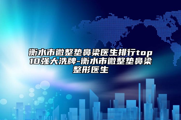 衡水市微整墊鼻梁醫(yī)生排行top10強(qiáng)大洗牌-衡水市微整墊鼻梁整形醫(yī)生