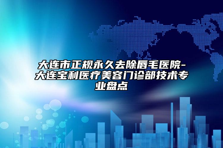 大連市正規(guī)永久去除唇毛醫(yī)院-大連寶利醫(yī)療美容門診部技術(shù)專業(yè)盤點(diǎn)