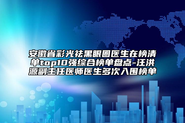 安徽省彩光祛黑眼圈醫(yī)生在榜清單top10強綜合榜單盤點-汪洪源副主任醫(yī)師醫(yī)生多次入圍榜單