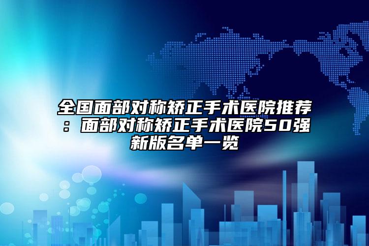 全國(guó)面部對(duì)稱矯正手術(shù)醫(yī)院推薦：面部對(duì)稱矯正手術(shù)醫(yī)院50強(qiáng)新版名單一覽