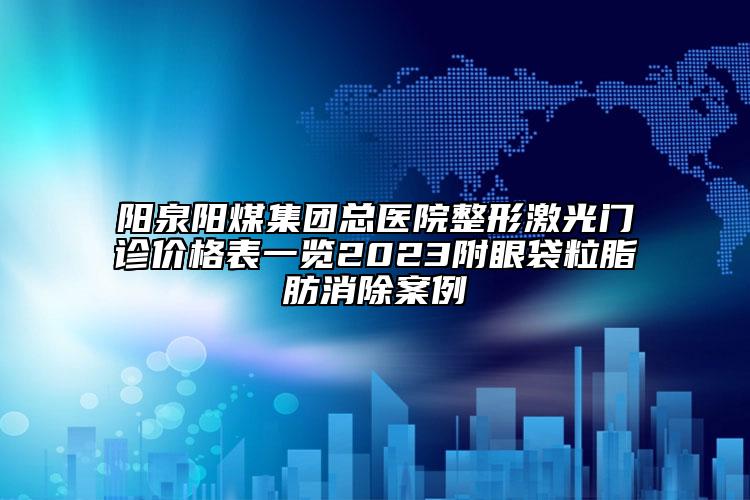 陽泉陽煤集團總醫(yī)院整形激光門診價格表一覽2023附眼袋粒脂肪消除案例