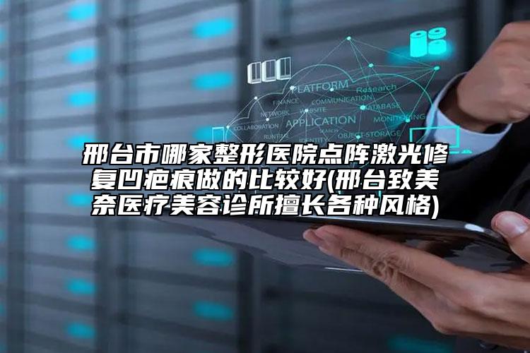 邢臺市哪家整形醫(yī)院點陣激光修復凹疤痕做的比較好(邢臺致美奈醫(yī)療美容診所擅長各種風格)