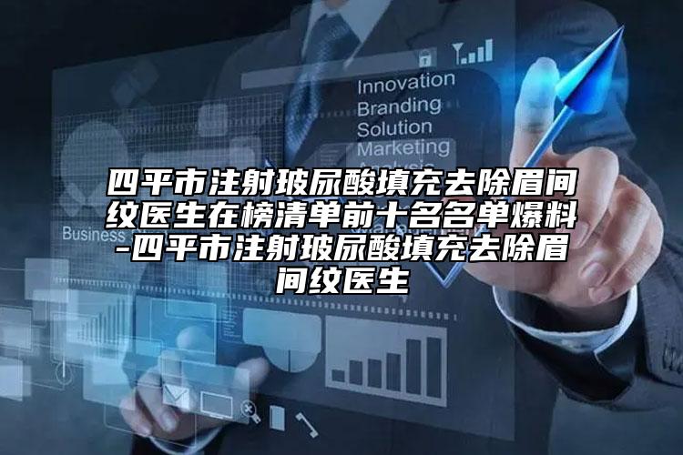 四平市注射玻尿酸填充去除眉間紋醫(yī)生在榜清單前十名名單爆料-四平市注射玻尿酸填充去除眉間紋醫(yī)生
