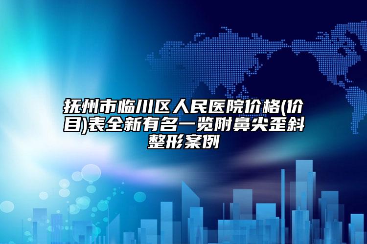 撫州市臨川區(qū)人民醫(yī)院價(jià)格(價(jià)目)表全新有名一覽附鼻尖歪斜整形案例