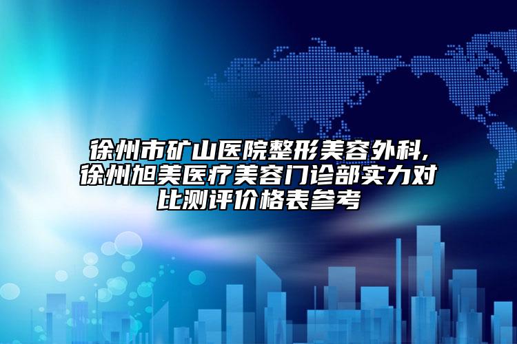 徐州市礦山醫(yī)院整形美容外科,徐州旭美醫(yī)療美容門診部實(shí)力對(duì)比測(cè)評(píng)價(jià)格表參考
