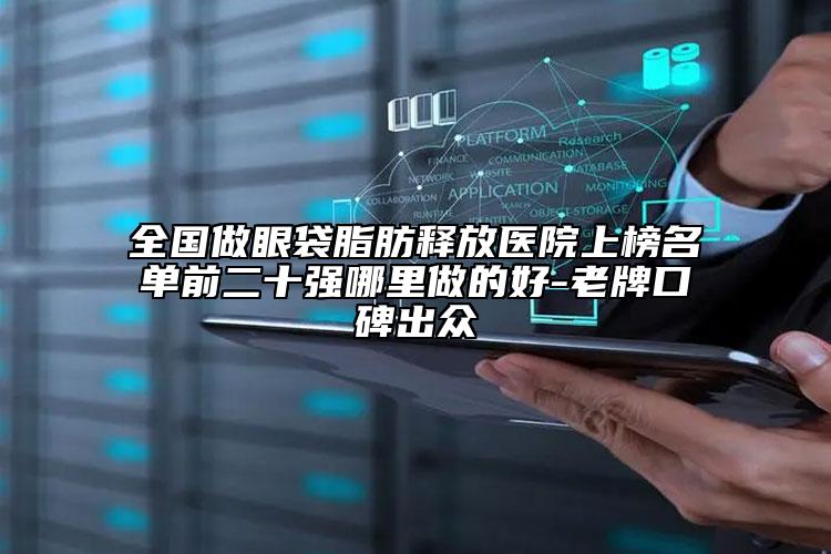 全國做眼袋脂肪釋放醫(yī)院上榜名單前二十強(qiáng)哪里做的好-老牌口碑出眾