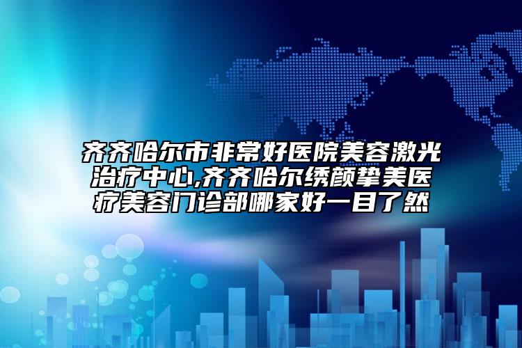齊齊哈爾市非常好醫(yī)院美容激光治療中心,齊齊哈爾繡顏摯美醫(yī)療美容門診部哪家好一目了然