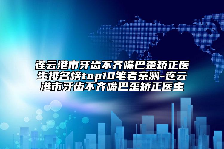 連云港市牙齒不齊嘴巴歪矯正醫(yī)生排名榜top10筆者親測(cè)-連云港市牙齒不齊嘴巴歪矯正醫(yī)生