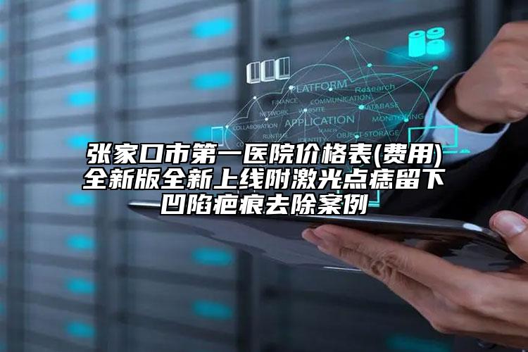 張家口市第一醫(yī)院價(jià)格表(費(fèi)用)全新版全新上線附激光點(diǎn)痣留下凹陷疤痕去除案例
