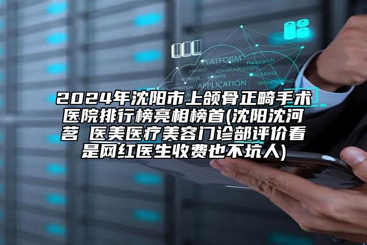 2024年沈陽(yáng)市上頜骨正畸手術(shù)醫(yī)院排行榜亮相榜首(沈陽(yáng)沈河茗湲醫(yī)美醫(yī)療美容門診部評(píng)價(jià)看是網(wǎng)紅醫(yī)生收費(fèi)也不坑人)