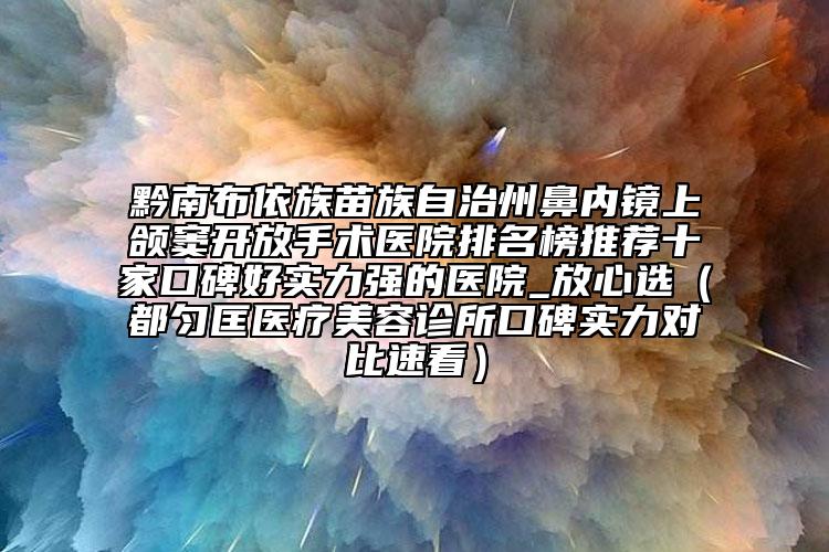 黔南布依族苗族自治州鼻內(nèi)鏡上頜竇開放手術(shù)醫(yī)院排名榜推薦十家口碑好實(shí)力強(qiáng)的醫(yī)院_放心選（都勻匡醫(yī)療美容診所口碑實(shí)力對比速看）